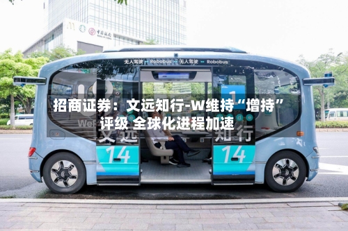 招商证券：文远知行-W维持“增持”评级 全球化进程加速-第2张图片