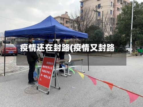 疫情还在封路(疫情又封路)-第3张图片