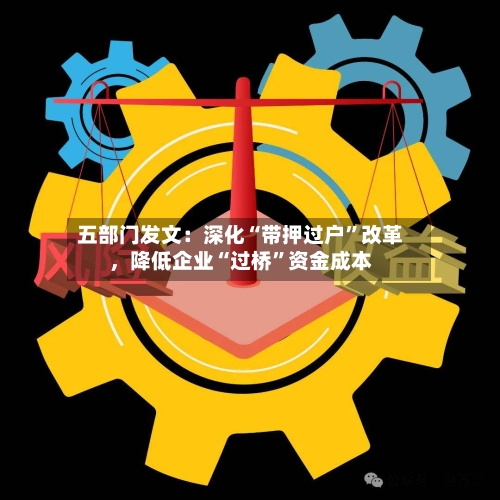 五部门发文：深化“带押过户”改革，降低企业“过桥”资金成本
