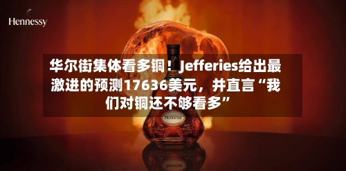 华尔街集体看多铜！Jefferies给出最激进的预测17636美元，并直言“我们对铜还不够看多	”-第2张图片