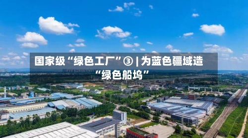 国家级“绿色工厂”③ | 为蓝色疆域造“绿色船坞”-第2张图片