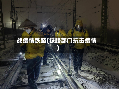 战疫情铁路(铁路部门抗击疫情)