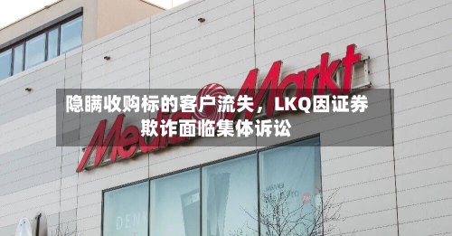隐瞒收购标的客户流失，LKQ因证券欺诈面临集体诉讼