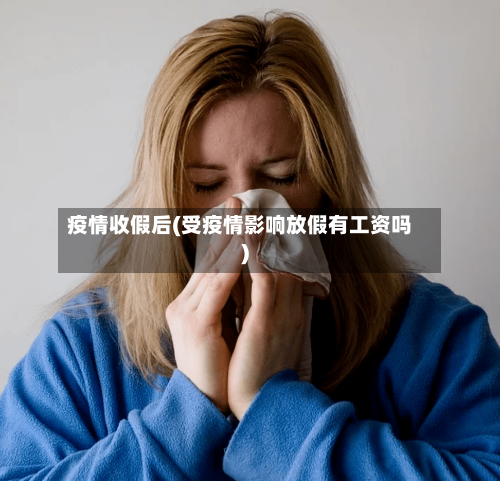 疫情收假后(受疫情影响放假有工资吗)