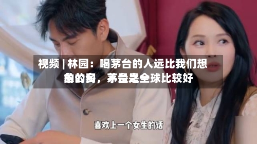 视频 | 林园：喝茅台的人远比我们想象的多	，茅台是全球比较好的公司，不是之一-第2张图片