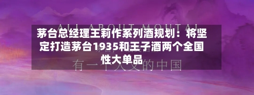 茅台总经理王莉作系列酒规划:将坚定打造茅台1935和王子酒两个全国性大单品-第2张图片