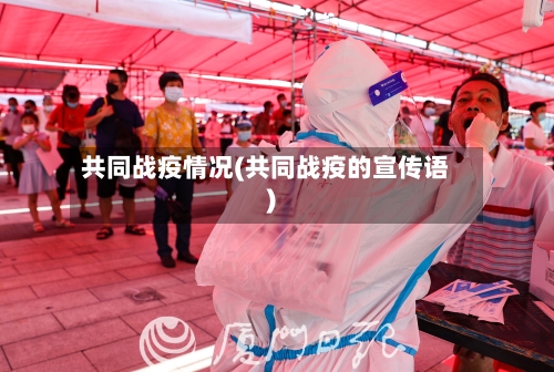共同战疫情况(共同战疫的宣传语)-第2张图片