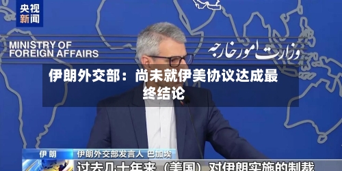 伊朗外交部:尚未就伊美协议达成最终结论-第2张图片