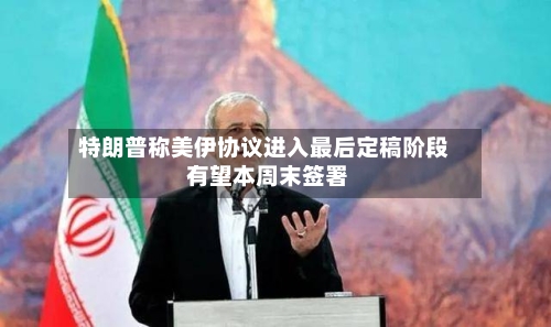 特朗普称美伊协议进入最后定稿阶段 有望本周末签署