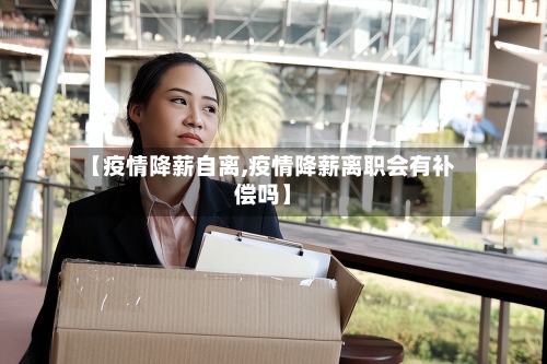 【疫情降薪自离,疫情降薪离职会有补偿吗】-第2张图片