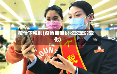 疫情下税制(疫情期间税收政策的变化)