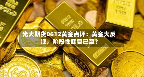 光大期货0612黄金点评：黄金大反弹，阶段性修复已至？-第3张图片