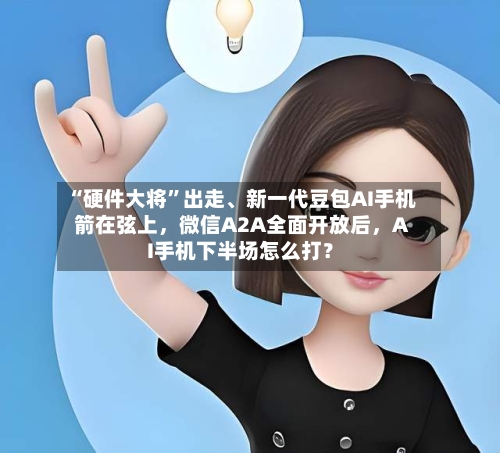 “硬件大将	”出走、新一代豆包AI手机箭在弦上	，微信A2A全面开放后，AI手机下半场怎么打？-第2张图片