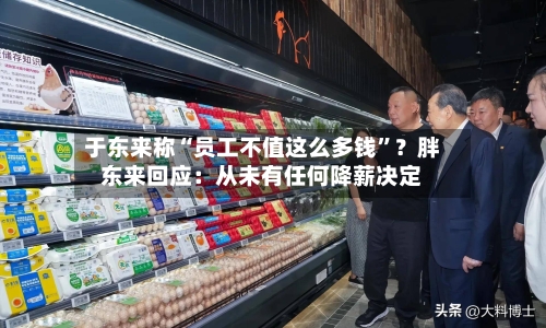 于东来称“员工不值这么多钱”？胖东来回应：从未有任何降薪决定-第3张图片