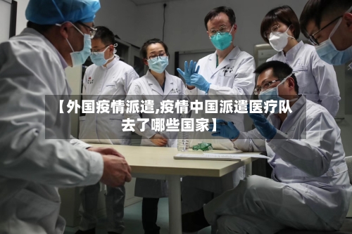 【外国疫情派遣,疫情中国派遣医疗队去了哪些国家】
