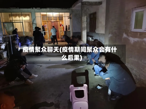疫情聚众聊天(疫情期间聚众会有什么后果)