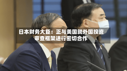 日本财务大臣:正与美国就外国投资审查框架进行密切合作-第3张图片