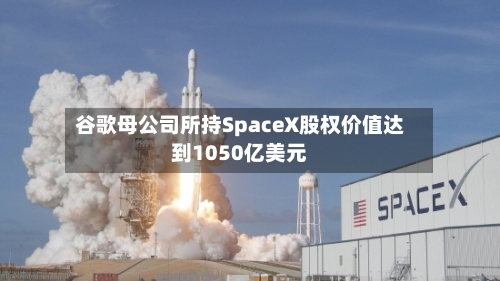谷歌母公司所持SpaceX股权价值达到1050亿美元