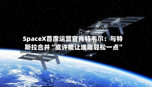 SpaceX首席运营官肖特韦尔：与特斯拉合并“或许能让埃隆轻松一点”