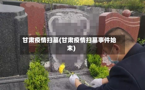 甘肃疫情扫墓(甘肃疫情扫墓事件始末)