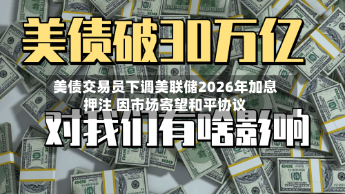 美债交易员下调美联储2026年加息押注 因市场寄望和平协议