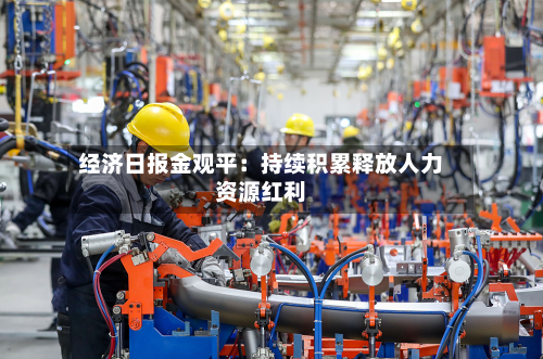 经济日报金观平:持续积累释放人力资源红利-第3张图片