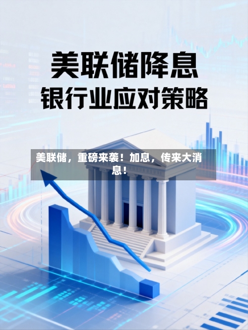美联储，重磅来袭！加息	，传来大消息！-第2张图片