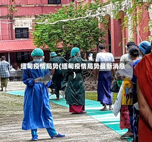 缅甸疫情局势(缅甸疫情局势最新消息)