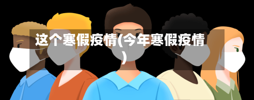 这个寒假疫情(今年寒假疫情)-第2张图片