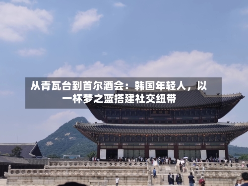 从青瓦台到首尔酒会：韩国年轻人	，以一杯梦之蓝搭建社交纽带-第3张图片