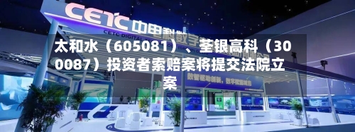 太和水（605081）、荃银高科（300087）投资者索赔案将提交法院立案-第2张图片