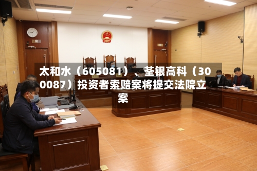 太和水（605081）、荃银高科（300087）投资者索赔案将提交法院立案-第3张图片
