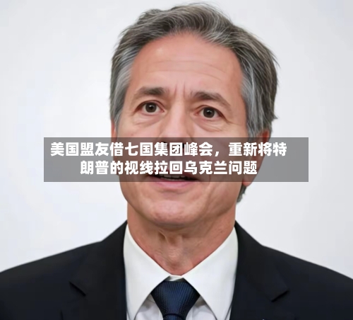 美国盟友借七国集团峰会，重新将特朗普的视线拉回乌克兰问题-第3张图片