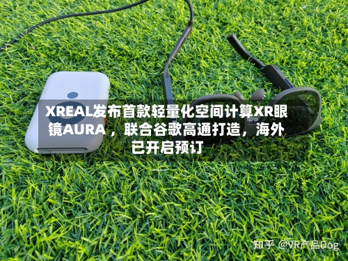XREAL发布首款轻量化空间计算XR眼镜AURA ，联合谷歌高通打造，海外已开启预订-第2张图片