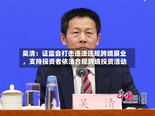 吴清：证监会打击违法违规跨境展业，支持投资者依法合规跨境投资活动-第2张图片