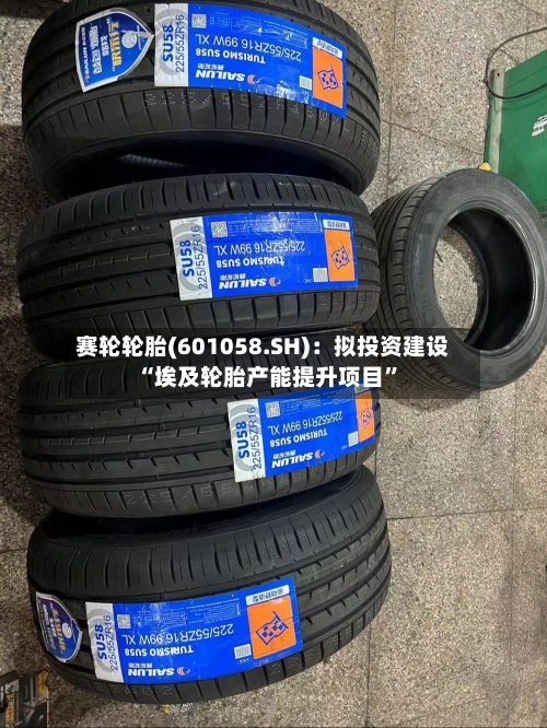 赛轮轮胎(601058.SH)：拟投资建设“埃及轮胎产能提升项目	”-第3张图片