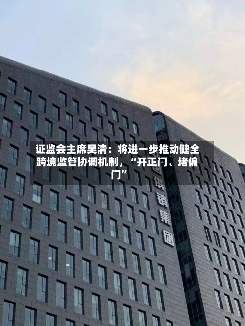 证监会主席吴清：将进一步推动健全跨境监管协调机制，“开正门、堵偏门”-第2张图片