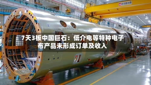 7天3板中国巨石：低介电等特种电子布产品未形成订单及收入