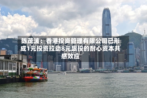 陈茂波:香港投资管理有限公司已形成1元投资拉动8元跟投的耐心资本共感效应-第2张图片