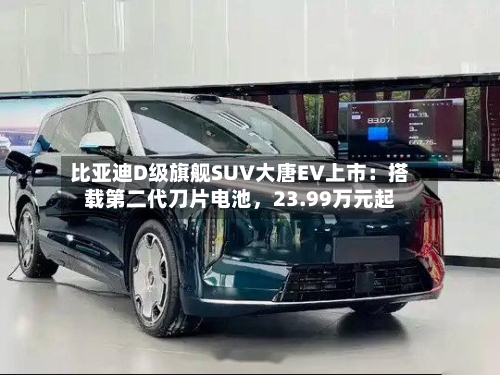 比亚迪D级旗舰SUV大唐EV上市：搭载第二代刀片电池，23.99万元起-第3张图片