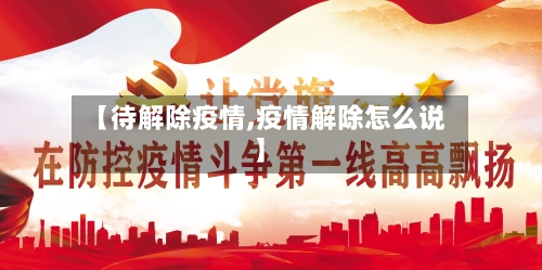 【待解除疫情,疫情解除怎么说】
