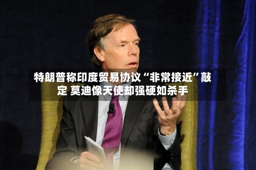 特朗普称印度贸易协议“非常接近”敲定 莫迪像天使却强硬如杀手-第2张图片