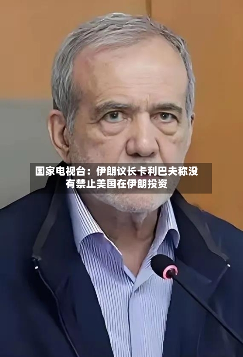 国家电视台：伊朗议长卡利巴夫称没有禁止美国在伊朗投资