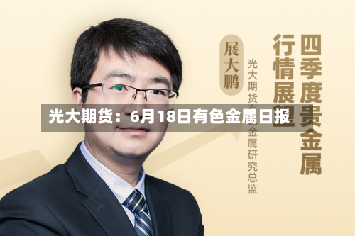 光大期货：6月18日有色金属日报