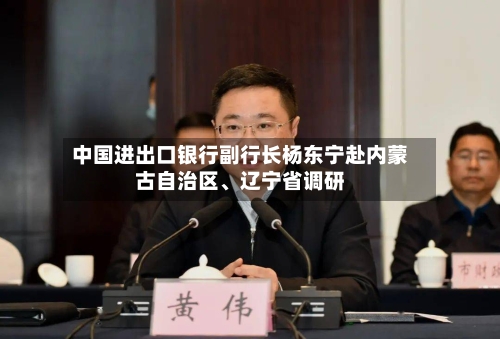 中国进出口银行副行长杨东宁赴内蒙古自治区、辽宁省调研-第2张图片