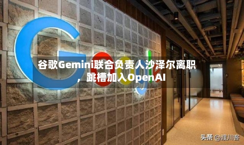 谷歌Gemini联合负责人沙泽尔离职，跳槽加入OpenAI-第3张图片
