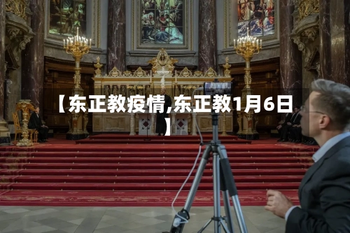 【东正教疫情,东正教1月6日】