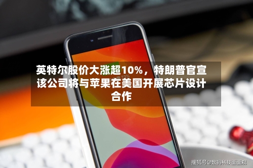 英特尔股价大涨超10%，特朗普官宣该公司将与苹果在美国开展芯片设计合作-第2张图片