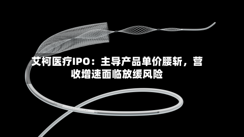 艾柯医疗IPO：主导产品单价腰斩，营收增速面临放缓风险-第3张图片