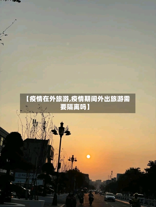 【疫情在外旅游,疫情期间外出旅游需要隔离吗】-第2张图片